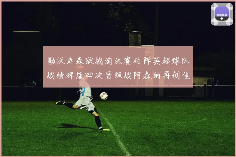 勒沃库森欧战淘汰赛对阵英超球队战绩辉煌四次晋级战阿森纳再创佳绩