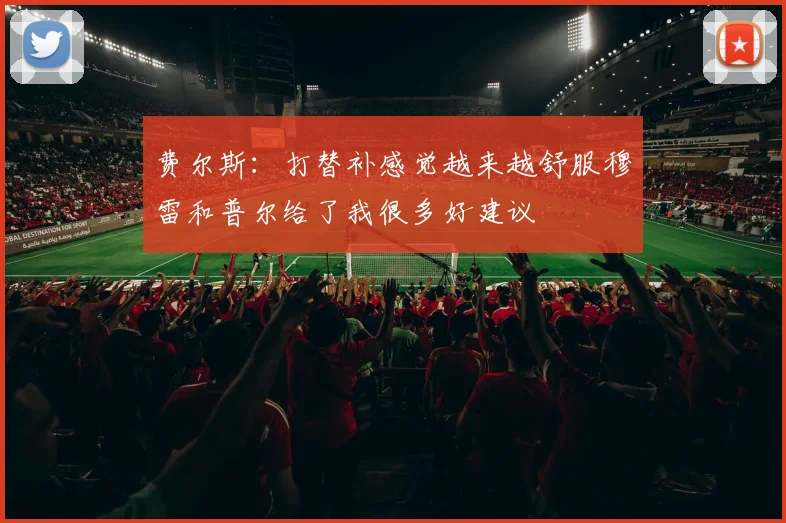 费尔斯：打替补感觉越来越舒服穆雷和普尔给了我很多好建议