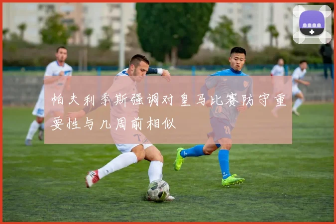 帕夫利季斯强调对皇马比赛防守重要性与几周前相似