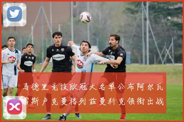马德里竞技欧冠大名单公布阿尔瓦雷斯卢克曼格列兹曼科克领衔出战