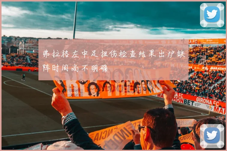 弗拉格左中足扭伤检查结果出炉缺阵时间尚不明确