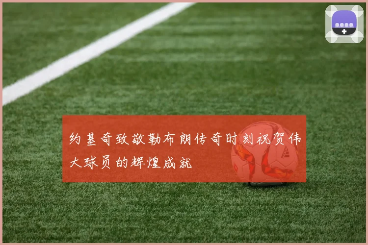 约基奇致敬勒布朗传奇时刻祝贺伟大球员的辉煌成就