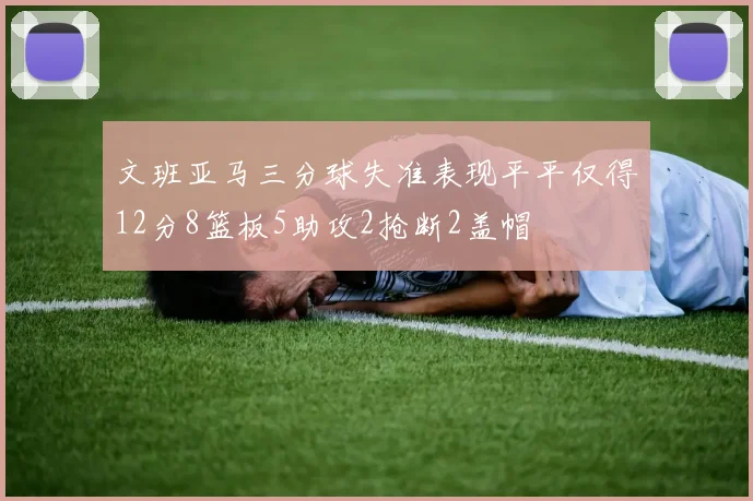 文班亚马三分球失准表现平平仅得12分8篮板5助攻2抢断2盖帽