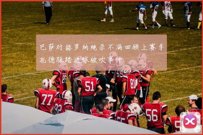巴萨对赫罗纳绝杀不满回顾上赛季孔德踩踏进球被吹事件