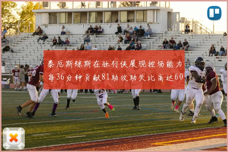 泰厄斯琼斯在独行侠展现控场能力每36分钟贡献81助攻助失比高达60