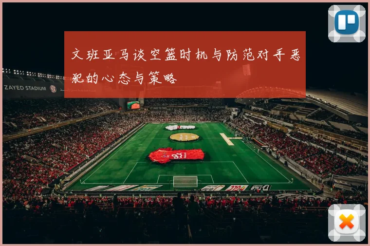 文班亚马谈空篮时机与防范对手恶犯的心态与策略