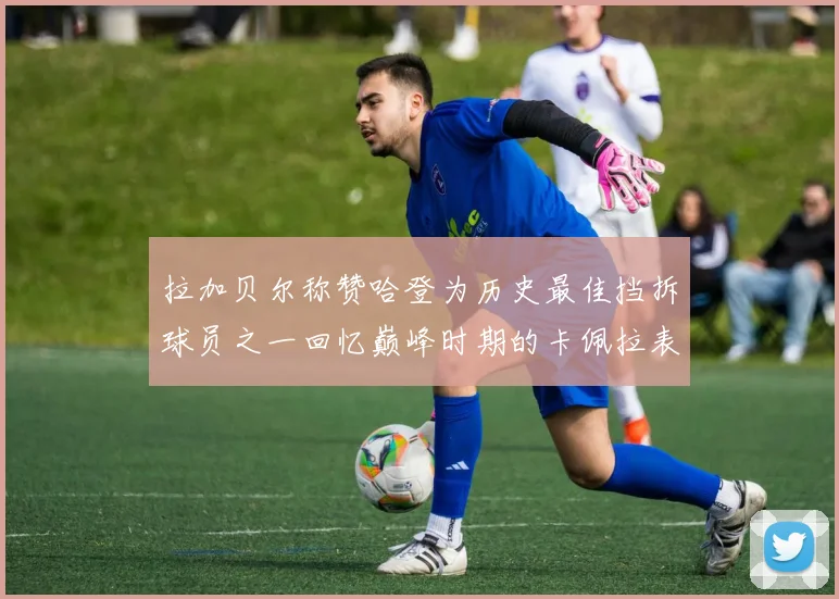 拉加贝尔称赞哈登为历史最佳挡拆球员之一回忆巅峰时期的卡佩拉表现