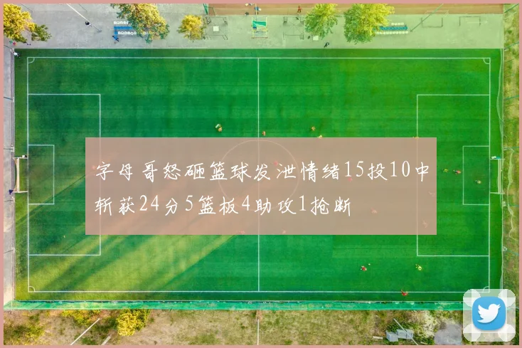 字母哥怒砸篮球发泄情绪15投10中斩获24分5篮板4助攻1抢断