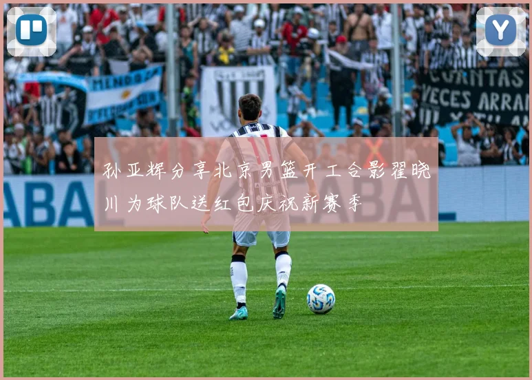 孙亚辉分享北京男篮开工合影翟晓川为球队送红包庆祝新赛季