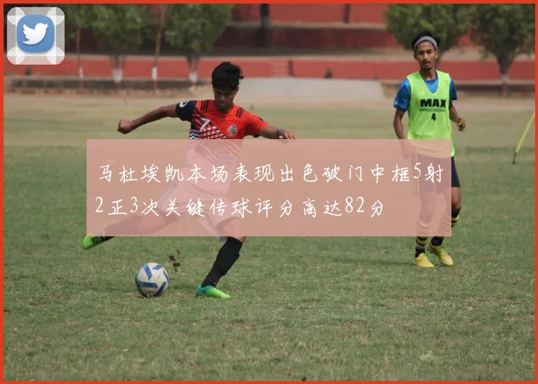 马杜埃凯本场表现出色破门中框5射2正3次关键传球评分高达82分