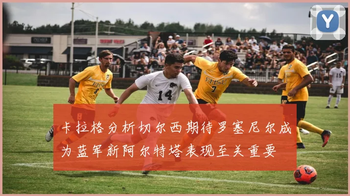 卡拉格分析切尔西期待罗塞尼尔成为蓝军新阿尔特塔表现至关重要