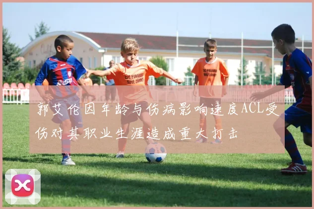 郭艾伦因年龄与伤病影响速度ACL受伤对其职业生涯造成重大打击