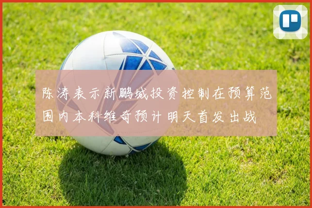 陈涛表示新鹏城投资控制在预算范围内本科维奇预计明天首发出战