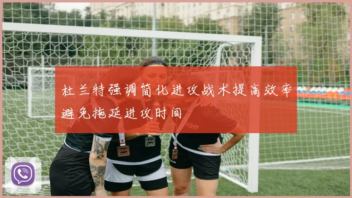杜兰特强调简化进攻战术提高效率避免拖延进攻时间