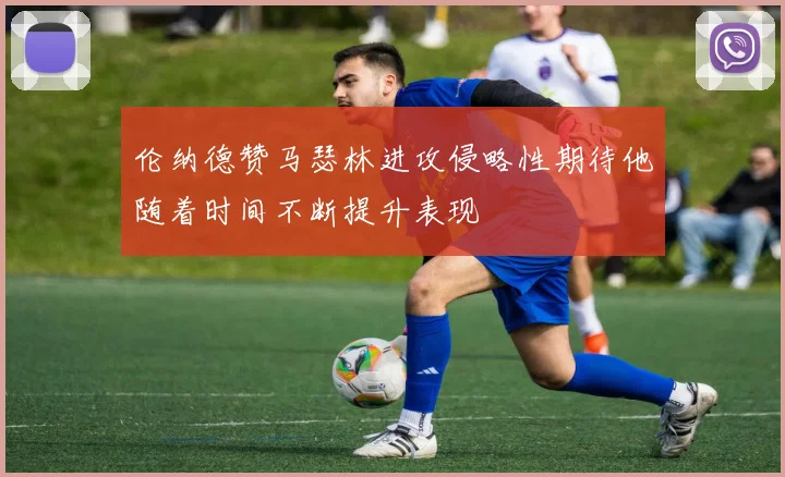 伦纳德赞马瑟林进攻侵略性期待他随着时间不断提升表现